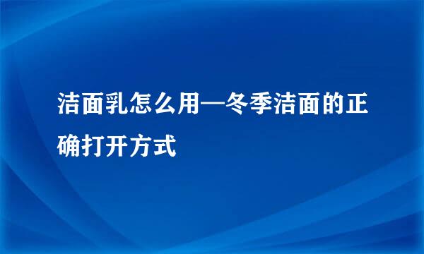 洁面乳怎么用—冬季洁面的正确打开方式