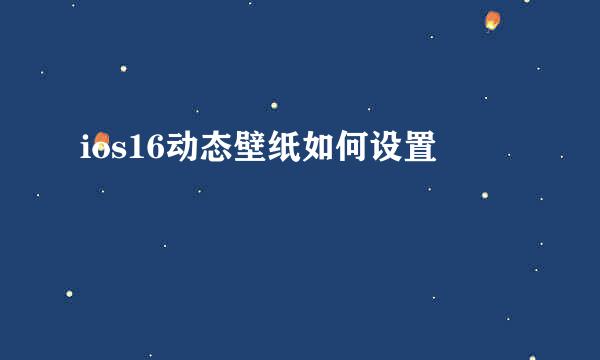 ios16动态壁纸如何设置