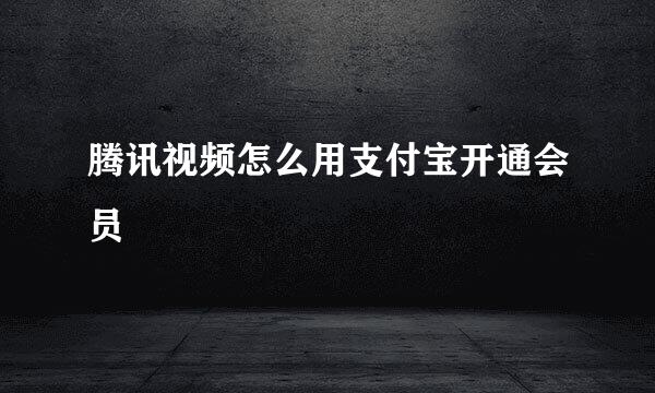 腾讯视频怎么用支付宝开通会员