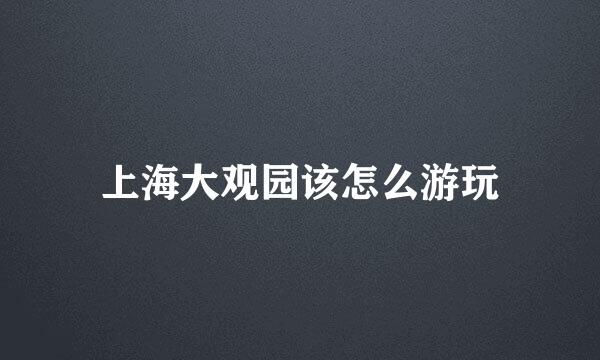 上海大观园该怎么游玩
