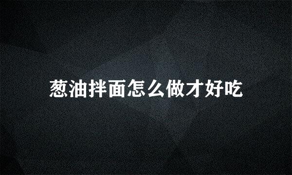 葱油拌面怎么做才好吃