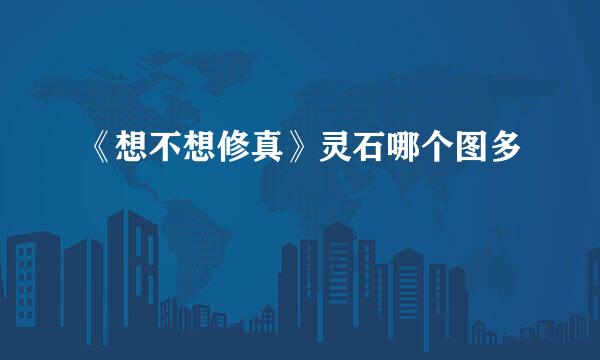 《想不想修真》灵石哪个图多