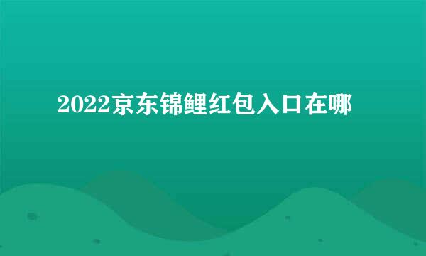 2022京东锦鲤红包入口在哪