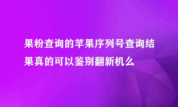 果粉查询的苹果序列号查询结果真的可以鉴别翻新机么