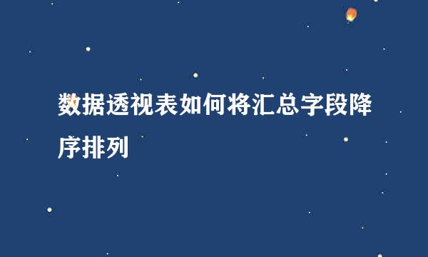 数据透视表如何将汇总字段降序排列