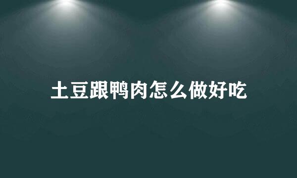 土豆跟鸭肉怎么做好吃