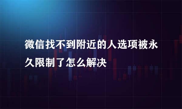 微信找不到附近的人选项被永久限制了怎么解决
