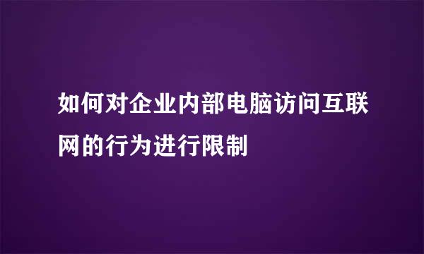 如何对企业内部电脑访问互联网的行为进行限制