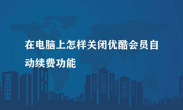 在电脑上怎样关闭优酷会员自动续费功能