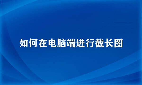 如何在电脑端进行截长图