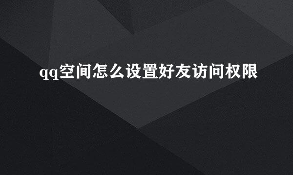qq空间怎么设置好友访问权限
