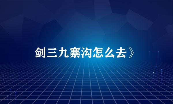 剑三九寨沟怎么去》