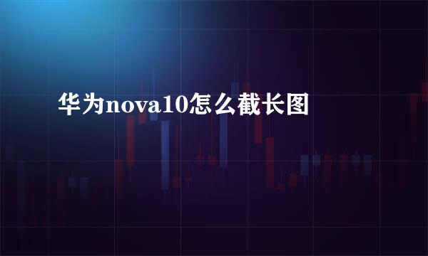 华为nova10怎么截长图