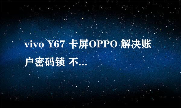 vivo Y67 卡屏OPPO 解决账户密码锁 不开机问题