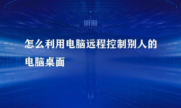 怎么利用电脑远程控制别人的电脑桌面