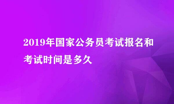 2019年国家公务员考试报名和考试时间是多久