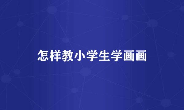 怎样教小学生学画画