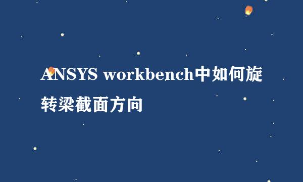 ANSYS workbench中如何旋转梁截面方向