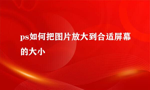 ps如何把图片放大到合适屏幕的大小