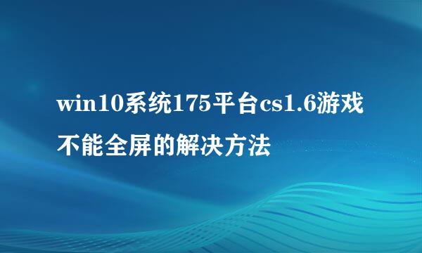 win10系统175平台cs1.6游戏不能全屏的解决方法