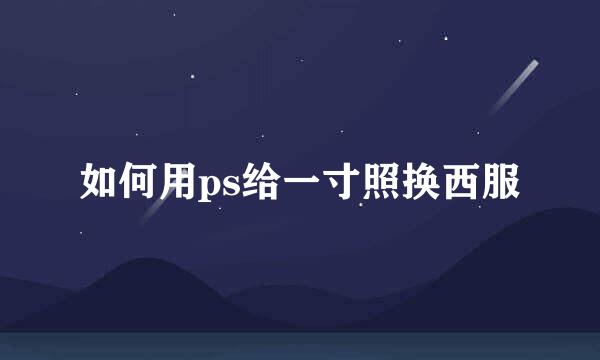 如何用ps给一寸照换西服