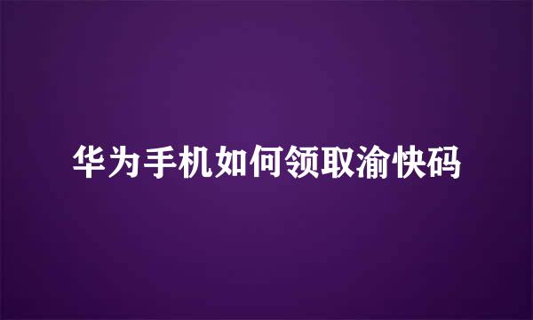 华为手机如何领取渝快码