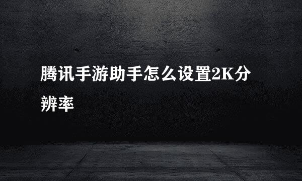 腾讯手游助手怎么设置2K分辨率