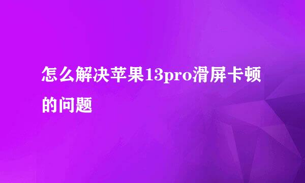 怎么解决苹果13pro滑屏卡顿的问题
