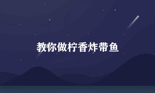 教你做柠香炸带鱼