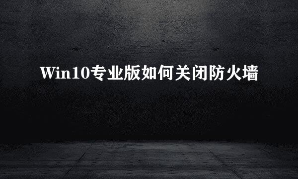 Win10专业版如何关闭防火墙