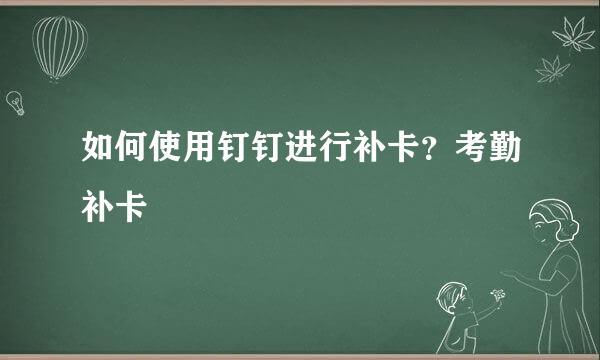 如何使用钉钉进行补卡？考勤补卡