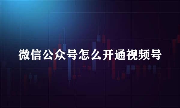 微信公众号怎么开通视频号