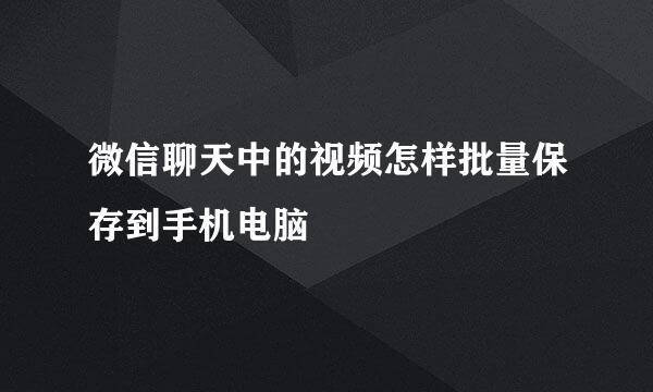 微信聊天中的视频怎样批量保存到手机电脑