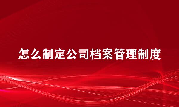 怎么制定公司档案管理制度