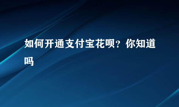 如何开通支付宝花呗？你知道吗 
