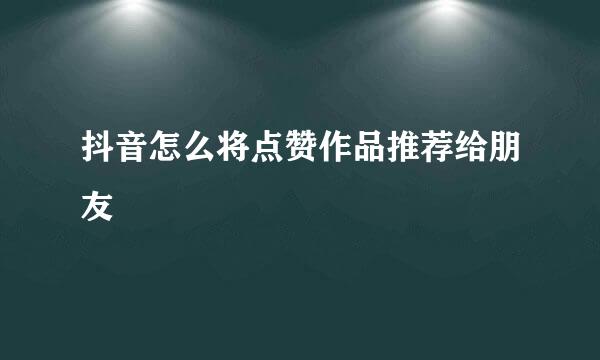 抖音怎么将点赞作品推荐给朋友