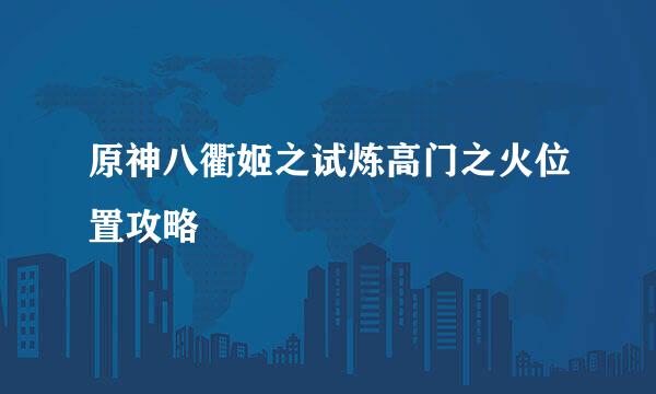原神八衢姬之试炼高门之火位置攻略