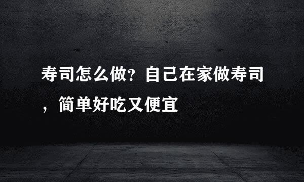 寿司怎么做？自己在家做寿司，简单好吃又便宜