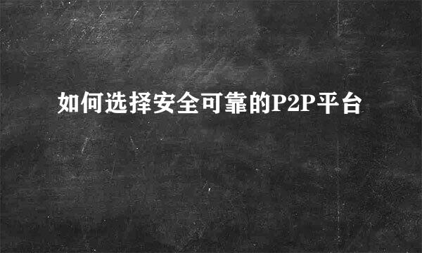 如何选择安全可靠的P2P平台