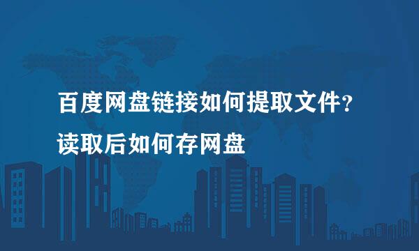 百度网盘链接如何提取文件？读取后如何存网盘
