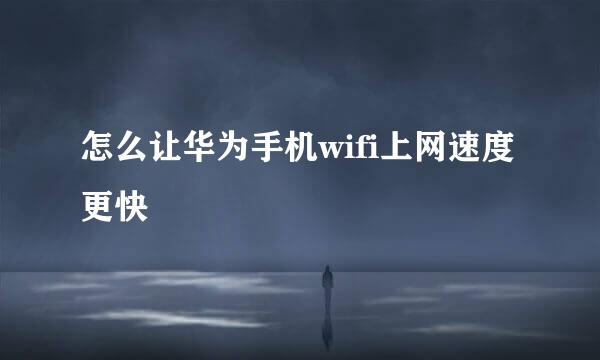 怎么让华为手机wifi上网速度更快