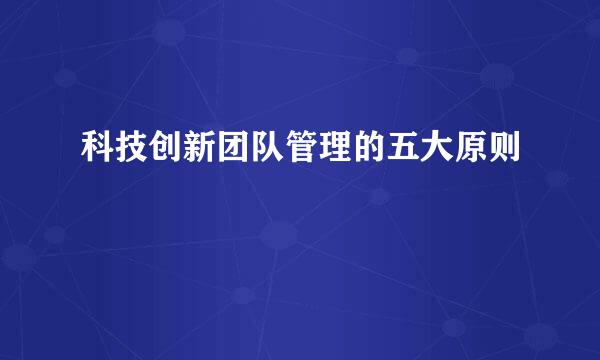 科技创新团队管理的五大原则