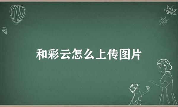 和彩云怎么上传图片
