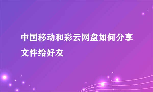 中国移动和彩云网盘如何分享文件给好友
