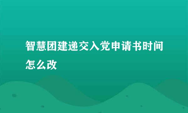 智慧团建递交入党申请书时间怎么改