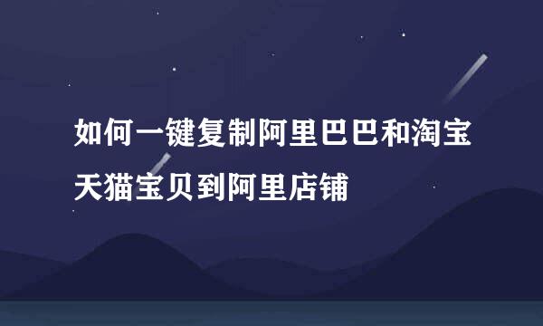 如何一键复制阿里巴巴和淘宝天猫宝贝到阿里店铺