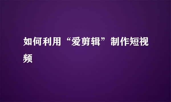如何利用“爱剪辑”制作短视频
