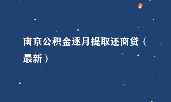 南京公积金逐月提取还商贷（最新）