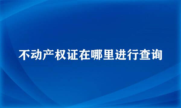 不动产权证在哪里进行查询