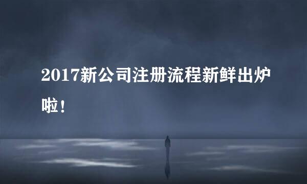 2017新公司注册流程新鲜出炉啦！